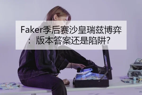 Faker季后赛沙皇瑞兹博弈：版本答案还是陷阱？