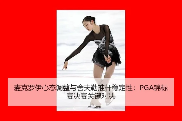 麦克罗伊心态调整与舍夫勒推杆稳定性：PGA锦标赛决赛关键对决