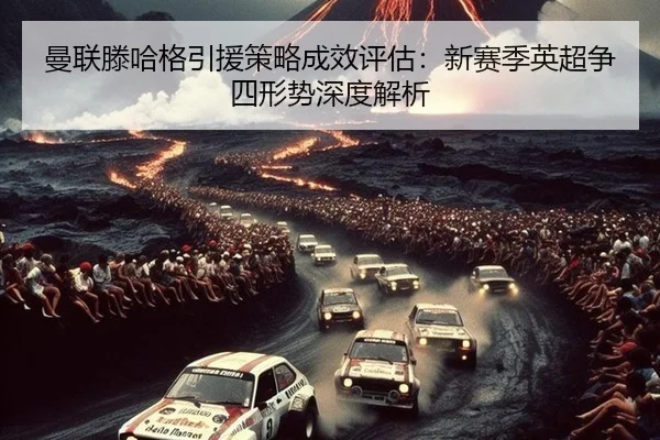 曼联滕哈格引援策略成效评估：新赛季英超争四形势深度解析