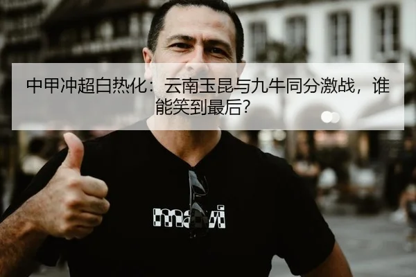 中甲冲超白热化：云南玉昆与九牛同分激战，谁能笑到最后？